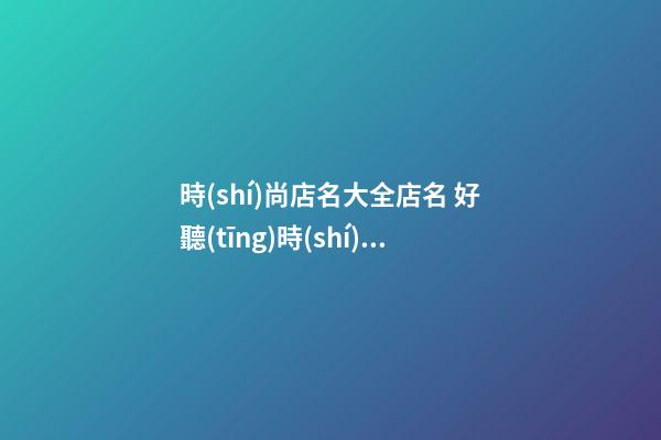 時(shí)尚店名大全店名 好聽(tīng)時(shí)尚的店名-第1張-店鋪起名-玄機(jī)派